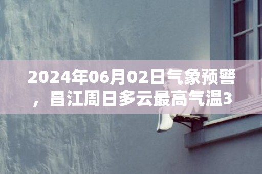 2024年06月02日气象预警，昌江周日多云最高气温33℃