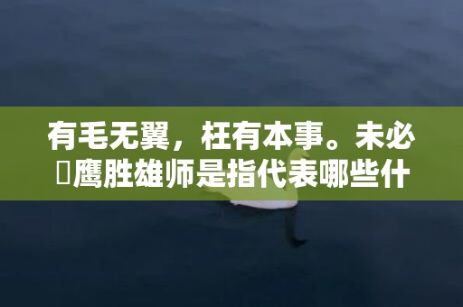 有毛无翼，枉有本事。未必蒼鹰胜雄师是指代表哪些什么生肖，成语释义解释落实