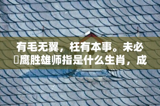 有毛无翼，枉有本事。未必蒼鹰胜雄师指是什么生肖，成语释义解释落实