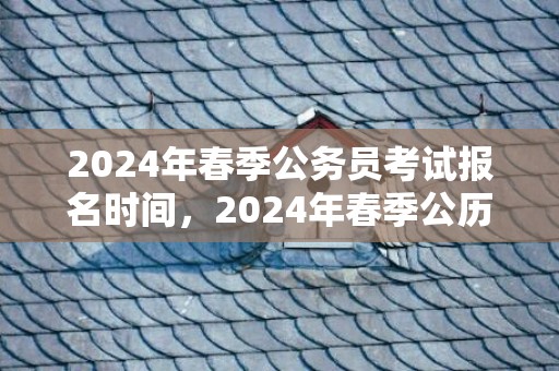 2024年春季公务员考试报名时间，2024年春季公历适合订婚的黄道吉日