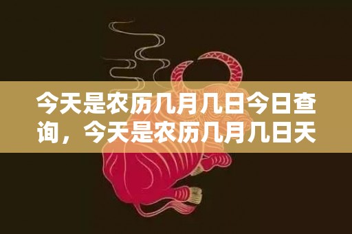 今天是农历几月几日今日查询，今天是农历几月几日天干地支