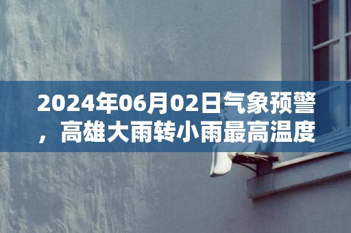 2024年06月02日气象预警，高雄大雨转小雨最高温度32℃