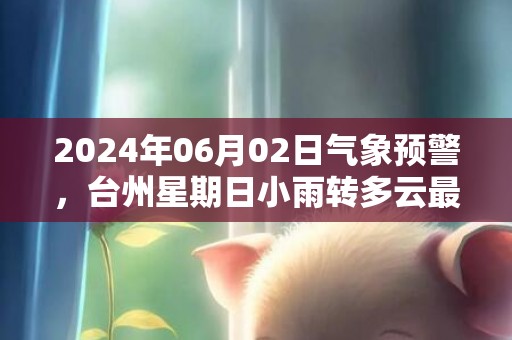 2024年06月02日气象预警，台州星期日小雨转多云最高气温22度