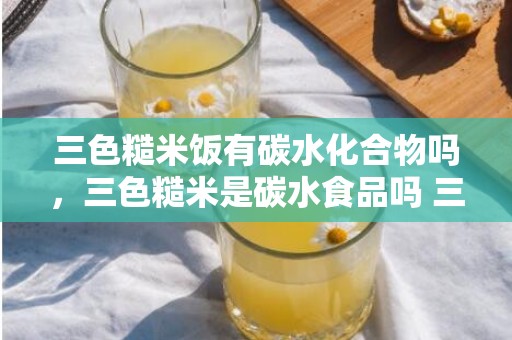 三色糙米饭有碳水化合物吗，三色糙米是碳水食品吗 三色糙米是烧饭仍是煮粥减肥后果好