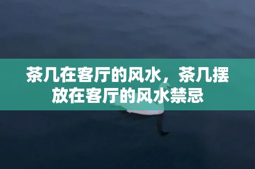 茶几在客厅的风水，茶几摆放在客厅的风水禁忌