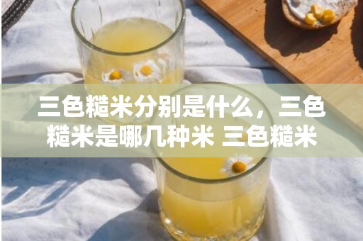 三色糙米分别是什么，三色糙米是哪几种米 三色糙米的功能和感化