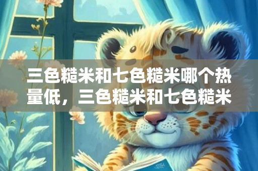 三色糙米和七色糙米哪个热量低，三色糙米和七色糙米哪个口感好 三色糙米和七色糙米哪个更能减肥