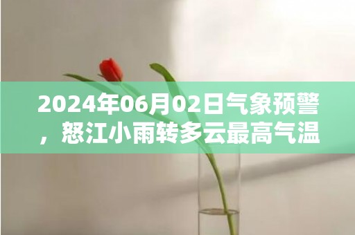 2024年06月02日气象预警，怒江小雨转多云最高气温31℃