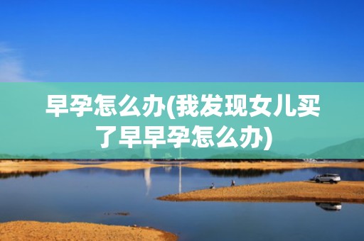 早孕怎么办(我发现女儿买了早早孕怎么办)
