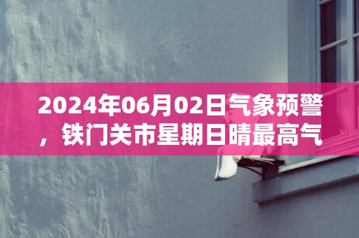 2024年06月02日气象预警，铁门关市星期日晴最高气温28度