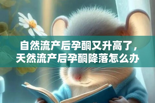 自然流产后孕酮又升高了，天然流产后孕酮降落怎么办 孕酮对妊妇和胎儿的利益
