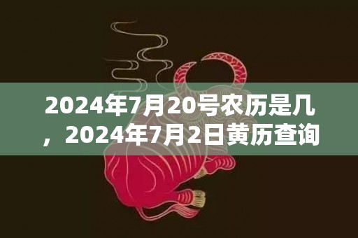 2024年7月20号农历是几，2024年7月2日黄历查询