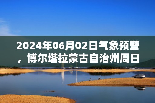 2024年06月02日气象预警，博尔塔拉蒙古自治州周日天气预报 大部晴转多云