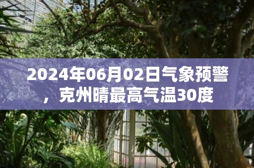 2024年06月02日气象预警，克州晴最高气温30度