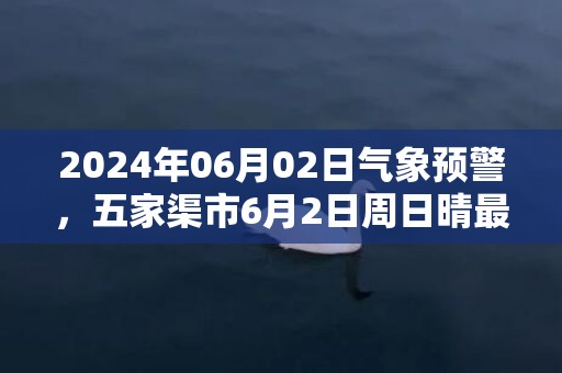 2024年06月02日气象预警，五家渠市6月2日周日晴最高气温28度