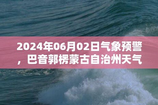 2024年06月02日气象预警，巴音郭楞蒙古自治州天气预报 大部晴