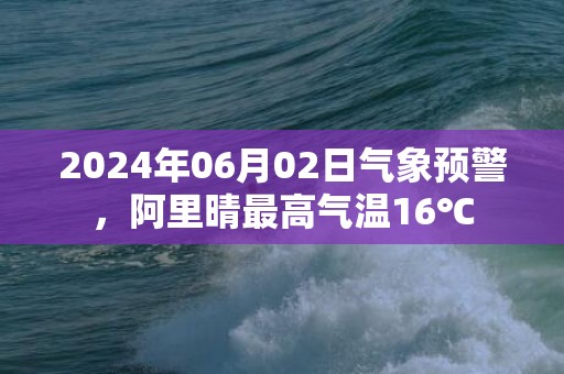 2024年06月02日气象预警，阿里晴最高气温16℃