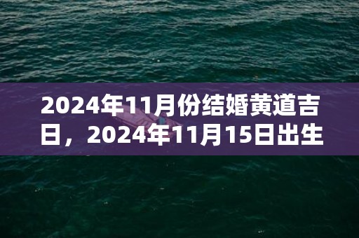 2024年11月份结婚黄道吉日，2024年11月15日出生的虎宝宝好不好