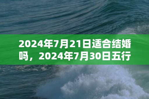 2024年7月21日适合结婚吗，2024年7月30日五行穿衣
