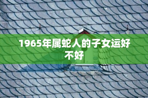 1965年属蛇人的子女运好不好