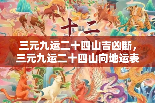 三元九运二十四山吉凶断，三元九运二十四山向地运表