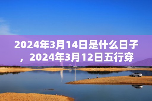 2024年3月14日是什么日子，2024年3月12日五行穿衣
