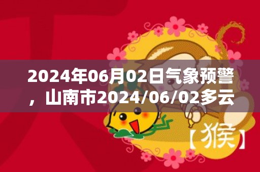 2024年06月02日气象预警，山南市2024/06/02多云最高温度25度