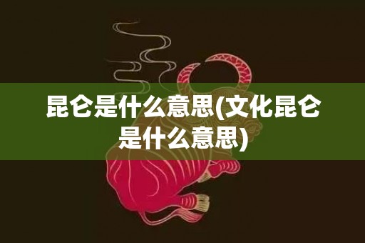 昆仑是什么意思(文化昆仑是什么意思)