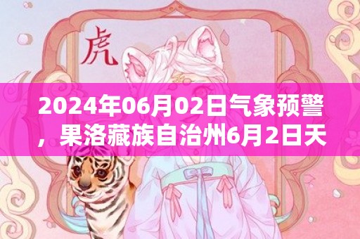 2024年06月02日气象预警，果洛藏族自治州6月2日天气预报 大部小雨