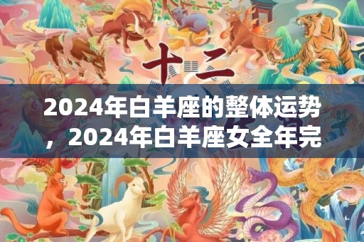 2024年白羊座的整体运势，2024年白羊座女全年完整运气