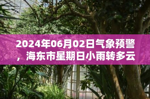 2024年06月02日气象预警，海东市星期日小雨转多云最高气温24℃