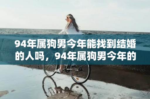 94年属狗男今年能找到结婚的人吗，94年属狗男今年的婚姻缘如何