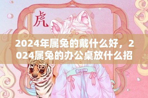 2024年属兔的戴什么好，2024属兔的办公桌放什么招财