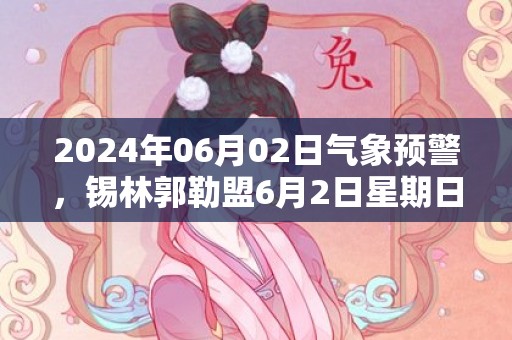 2024年06月02日气象预警，锡林郭勒盟6月2日星期日天气预报 大部晴