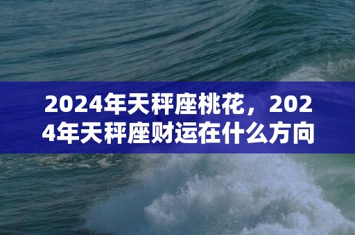2024年天秤座桃花，2024年天秤座财运在什么方向