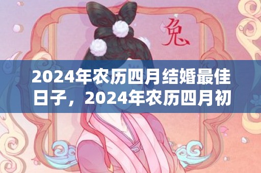 2024年农历四月结婚最佳日子，2024年农历四月初九上坟祭祖好吗