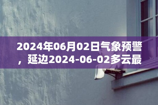 2024年06月02日气象预警，延边2024-06-02多云最高气温22度