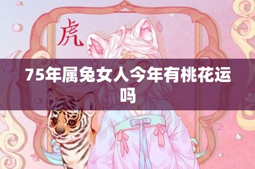 75年属兔女人今年有桃花运吗