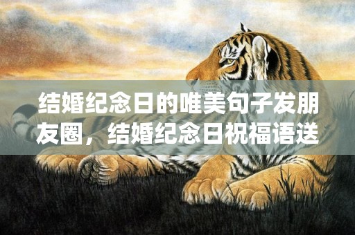 结婚纪念日的唯美句子发朋友圈，结婚纪念日祝福语送给朋友简短(朋友十周年结婚纪念日祝福语)