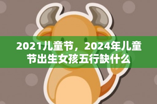 2021儿童节，2024年儿童节出生女孩五行缺什么