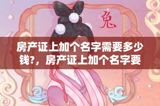 房产证上加个名字需要多少钱?，房产证上加个名字要多少钱