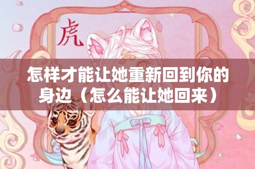 怎样才能让她重新回到你的身边（怎么能让她回来）