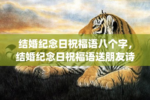 结婚纪念日祝福语八个字，结婚纪念日祝福语送朋友诗句简短精辟一点(结婚纪念日祝福诗词)