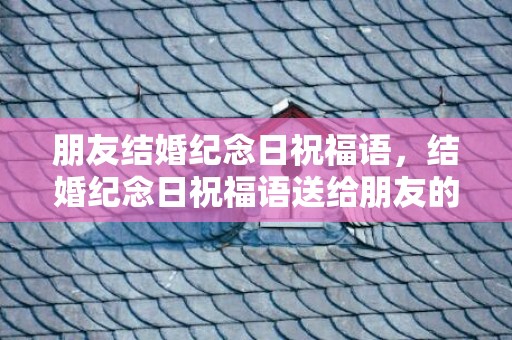 朋友结婚纪念日祝福语，结婚纪念日祝福语送给朋友的话 送给朋友结婚纪念日寄语简短