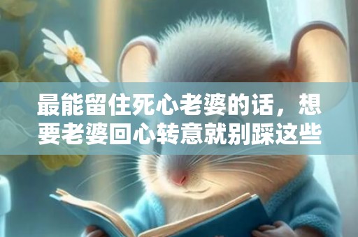 最能留住死心老婆的话，想要老婆回心转意就别踩这些坑