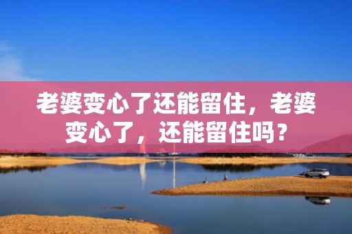 老婆变心了还能留住，老婆变心了，还能留住吗？