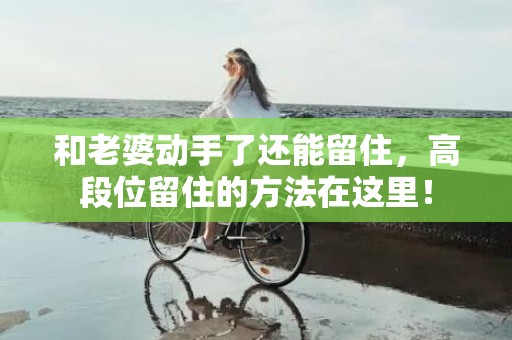 和老婆动手了还能留住，高段位留住的方法在这里！