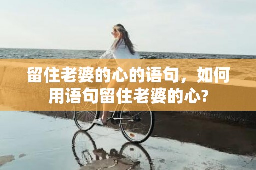 留住老婆的心的语句，如何用语句留住老婆的心?