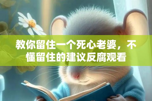 教你留住一个死心老婆，不懂留住的建议反腐观看