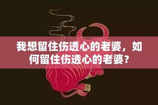 我想留住伤透心的老婆，如何留住伤透心的老婆？
